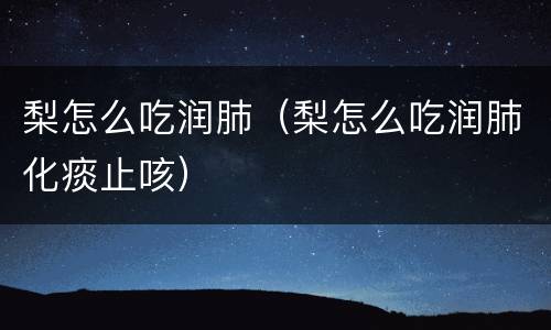 梨怎么吃润肺（梨怎么吃润肺化痰止咳）