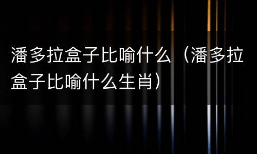 潘多拉盒子比喻什么（潘多拉盒子比喻什么生肖）