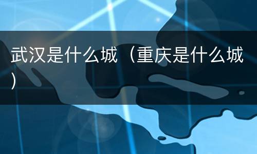 武汉是什么城（重庆是什么城）