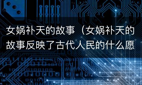 女娲补天的故事（女娲补天的故事反映了古代人民的什么愿望）