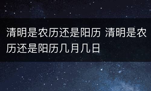 清明是农历还是阳历 清明是农历还是阳历几月几日