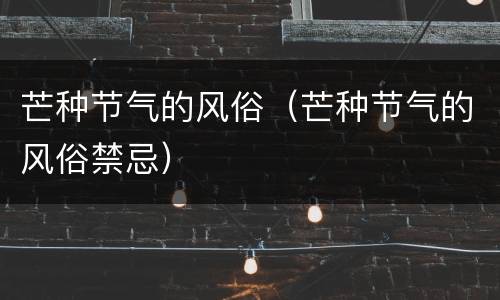 芒种节气的风俗（芒种节气的风俗禁忌）