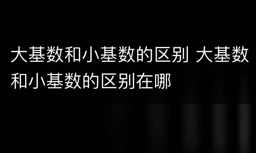 大基数和小基数的区别 大基数和小基数的区别在哪