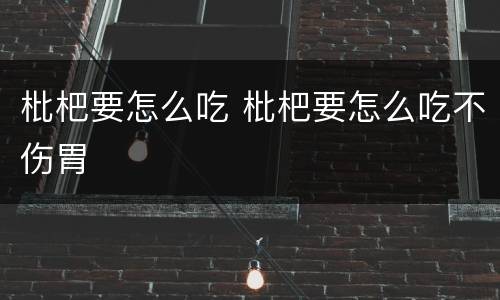 枇杷要怎么吃 枇杷要怎么吃不伤胃
