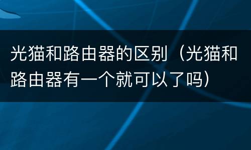 光猫和路由器的区别（光猫和路由器有一个就可以了吗）