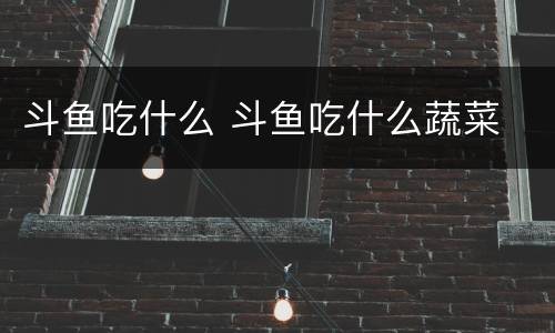 斗鱼吃什么 斗鱼吃什么蔬菜