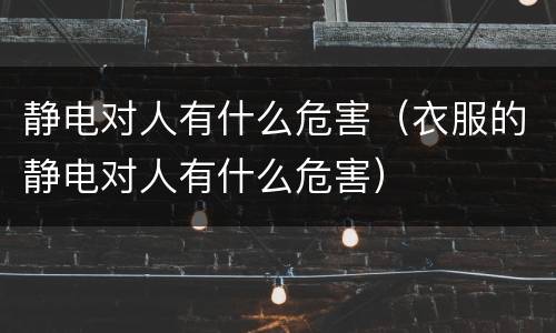 静电对人有什么危害（衣服的静电对人有什么危害）