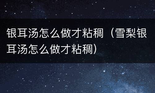 银耳汤怎么做才粘稠（雪梨银耳汤怎么做才粘稠）