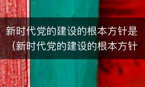 新时代党的建设的根本方针是（新时代党的建设的根本方针是全面从严治党）