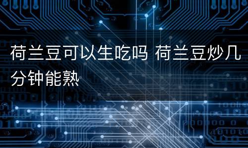 荷兰豆可以生吃吗 荷兰豆炒几分钟能熟