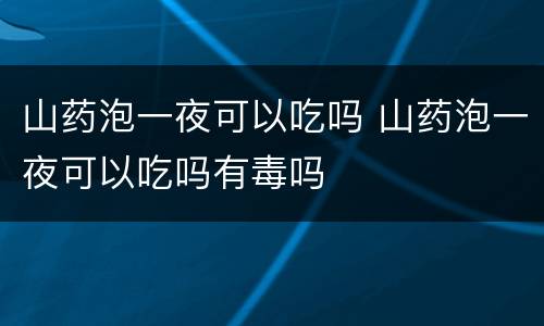 山药泡一夜可以吃吗 山药泡一夜可以吃吗有毒吗