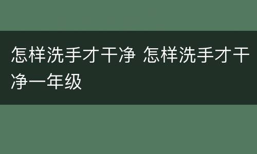 怎样洗手才干净 怎样洗手才干净一年级