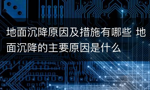 地面沉降原因及措施有哪些 地面沉降的主要原因是什么