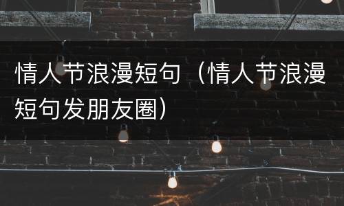 情人节浪漫短句（情人节浪漫短句发朋友圈）
