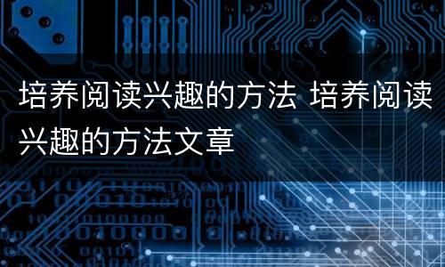 培养阅读兴趣的方法 培养阅读兴趣的方法文章