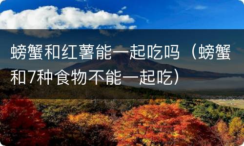 螃蟹和红薯能一起吃吗（螃蟹和7种食物不能一起吃）