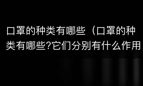 口罩的种类有哪些（口罩的种类有哪些?它们分别有什么作用?）