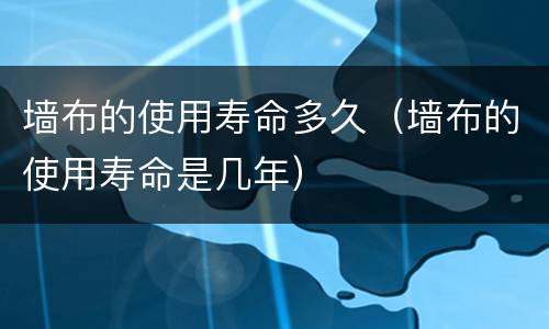 墙布的使用寿命多久（墙布的使用寿命是几年）