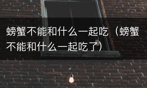 螃蟹不能和什么一起吃（螃蟹不能和什么一起吃了）