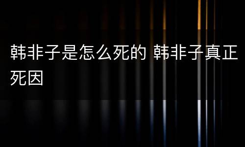 韩非子是怎么死的 韩非子真正死因