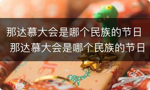 那达慕大会是哪个民族的节日 那达慕大会是哪个民族的节日风俗由来