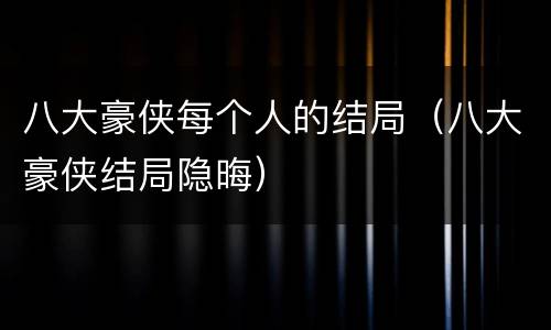 八大豪侠每个人的结局（八大豪侠结局隐晦）