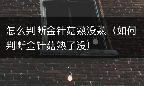 怎么判断金针菇熟没熟（如何判断金针菇熟了没）