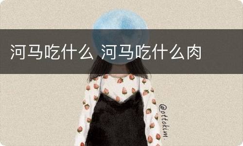 河马吃什么 河马吃什么肉
