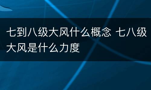 七到八级大风什么概念 七八级大风是什么力度