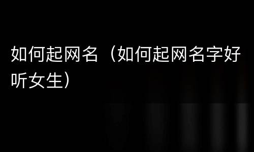 如何起网名（如何起网名字好听女生）