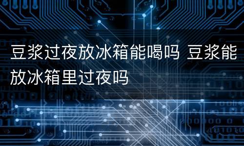 豆浆过夜放冰箱能喝吗 豆浆能放冰箱里过夜吗