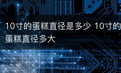 10寸的蛋糕直径是多少 10寸的蛋糕直径多大