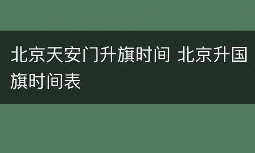 北京天安门升旗时间 北京升国旗时间表