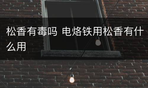 松香有毒吗 电烙铁用松香有什么用