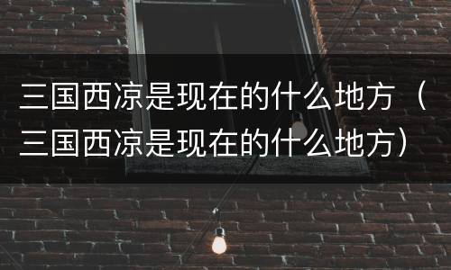 三国西凉是现在的什么地方（三国西凉是现在的什么地方）