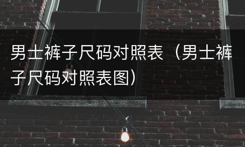 男士裤子尺码对照表（男士裤子尺码对照表图）