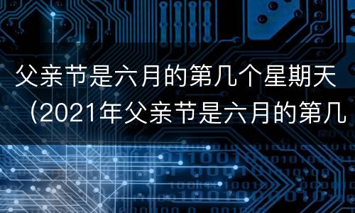 父亲节是六月的第几个星期天（2021年父亲节是六月的第几个星期天）
