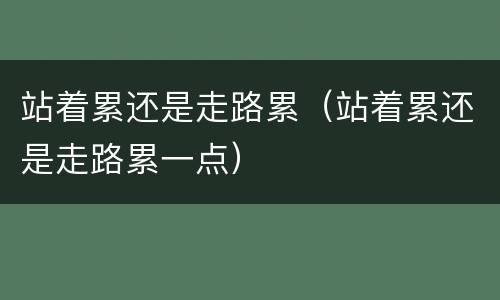 站着累还是走路累（站着累还是走路累一点）