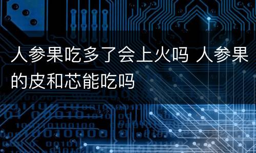 人参果吃多了会上火吗 人参果的皮和芯能吃吗
