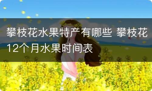 攀枝花水果特产有哪些 攀枝花12个月水果时间表