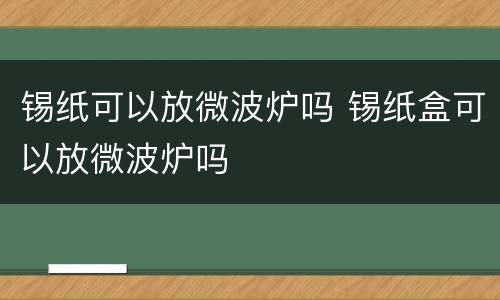 锡纸可以放微波炉吗 锡纸盒可以放微波炉吗