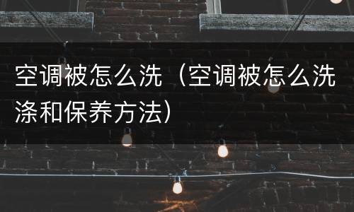 空调被怎么洗（空调被怎么洗涤和保养方法）