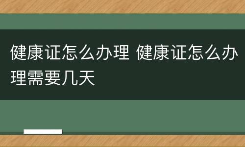 健康证怎么办理 健康证怎么办理需要几天