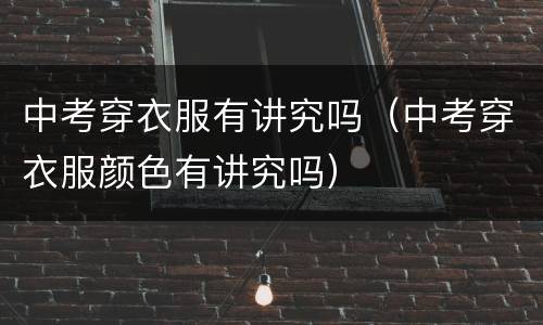 中考穿衣服有讲究吗（中考穿衣服颜色有讲究吗）
