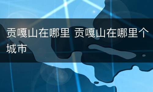贡嘎山在哪里 贡嘎山在哪里个城市