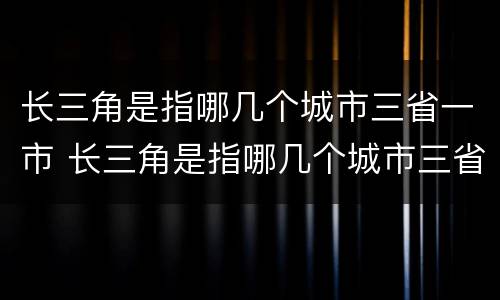 长三角是指哪几个城市三省一市 长三角是指哪几个城市三省一市一区