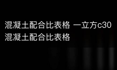 混凝土配合比表格 一立方c30混凝土配合比表格
