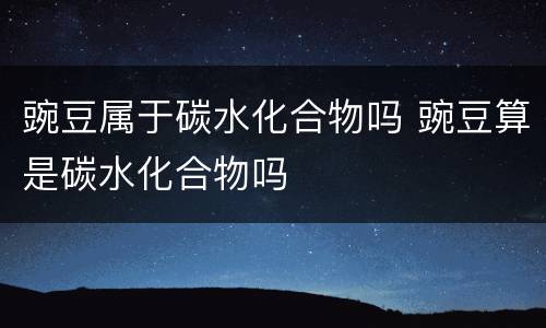 豌豆属于碳水化合物吗 豌豆算是碳水化合物吗