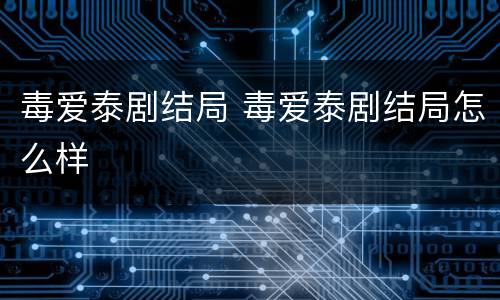 毒爱泰剧结局 毒爱泰剧结局怎么样