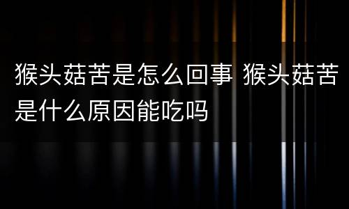 猴头菇苦是怎么回事 猴头菇苦是什么原因能吃吗
